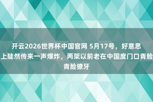 开云2026世界杯中国官网 5月17号，好意思国天上陡然传来一声爆炸，两架以前老在中国度门口青脸獠牙