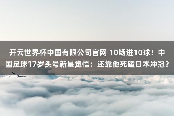 开云世界杯中国有限公司官网 10场进10球！中国足球17岁头号新星觉悟：还靠他死磕日本冲冠？