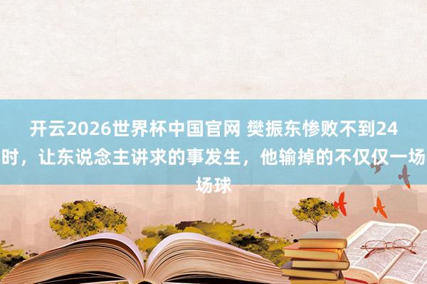 开云2026世界杯中国官网 樊振东惨败不到24小时，让东说念主讲求的事发生，他输掉的不仅仅一场球