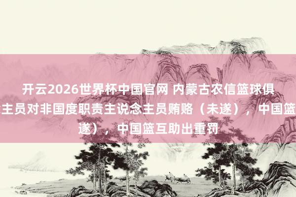 开云2026世界杯中国官网 内蒙古农信篮球俱乐部东说念主员对非国度职责主说念主员贿赂（未遂），中国篮互助出重罚