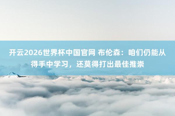 开云2026世界杯中国官网 布伦森：咱们仍能从得手中学习，还莫得打出最佳推崇