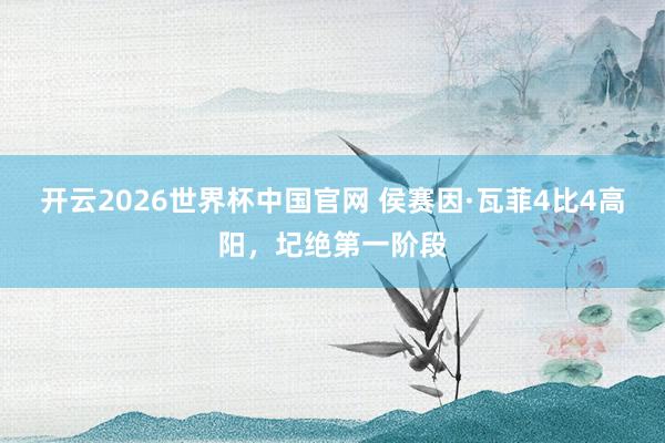 开云2026世界杯中国官网 侯赛因·瓦菲4比4高阳，圮绝第一阶段