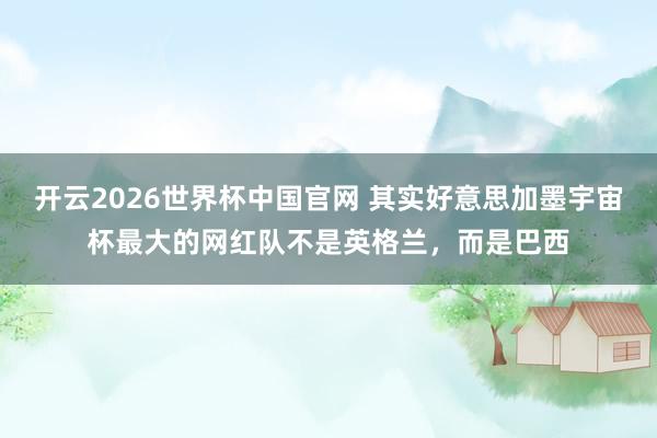 开云2026世界杯中国官网 其实好意思加墨宇宙杯最大的网红队不是英格兰，而是巴西
