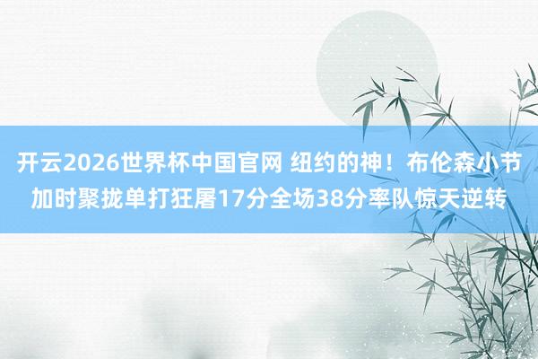 开云2026世界杯中国官网 纽约的神！布伦森小节加时聚拢单打狂屠17分全场38分率队惊天逆转
