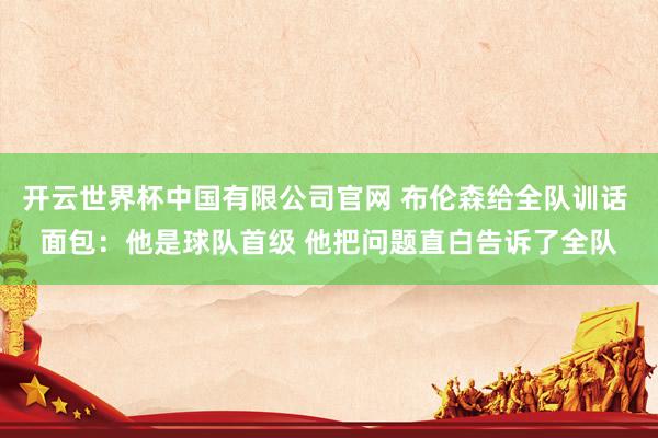 开云世界杯中国有限公司官网 布伦森给全队训话 面包：他是球队首级 他把问题直白告诉了全队