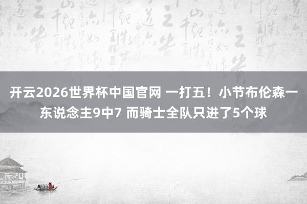 开云2026世界杯中国官网 一打五！小节布伦森一东说念主9中7 而骑士全队只进了5个球