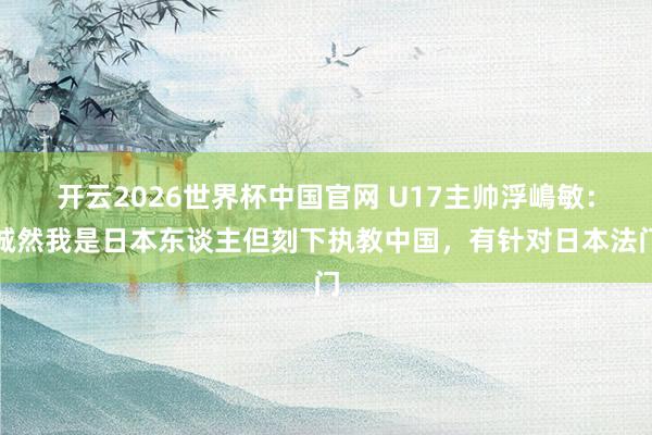 开云2026世界杯中国官网 U17主帅浮嶋敏：诚然我是日本东谈主但刻下执教中国，有针对日本法门