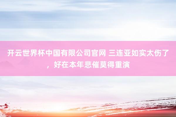 开云世界杯中国有限公司官网 三连亚如实太伤了，好在本年悲催莫得重演