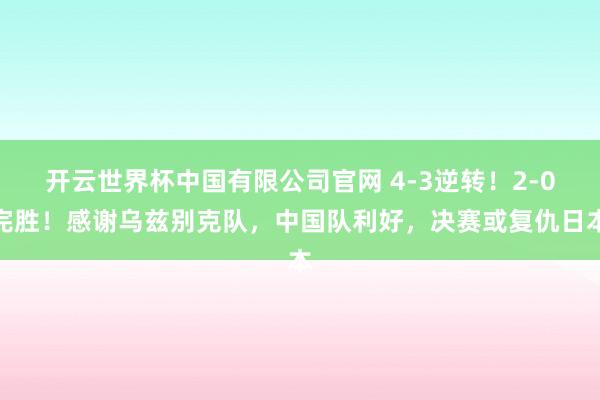 开云世界杯中国有限公司官网 4-3逆转！2-0完胜！感谢乌兹别克队，中国队利好，决赛或复仇日本