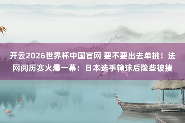 开云2026世界杯中国官网 要不要出去单挑！法网阅历赛火爆一幕：日本选手输球后险些被揍