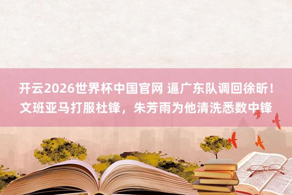 开云2026世界杯中国官网 逼广东队调回徐昕！文班亚马打服杜锋，朱芳雨为他清洗悉数中锋
