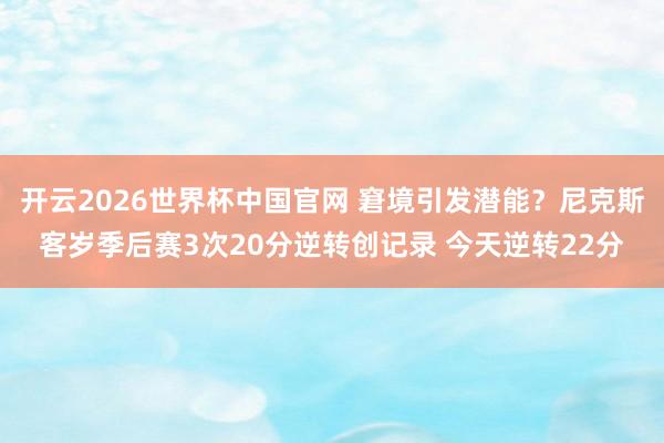 开云2026世界杯中国官网 窘境引发潜能？尼克斯客岁季后赛3次20分逆转创记录 今天逆转22分