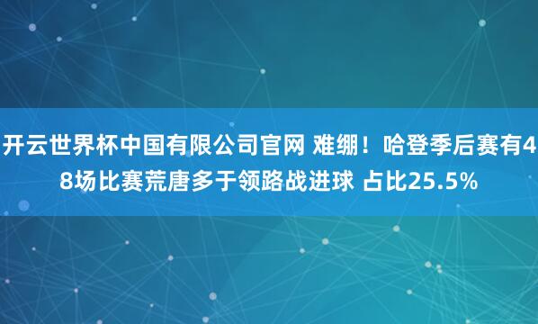 开云世界杯中国有限公司官网 难绷！哈登季后赛有48场比赛荒唐多于领路战进球 占比25.5%
