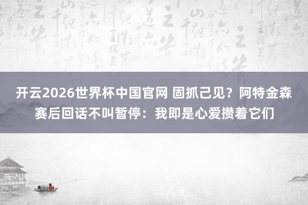 开云2026世界杯中国官网 固抓己见？阿特金森赛后回话不叫暂停：我即是心爱攒着它们
