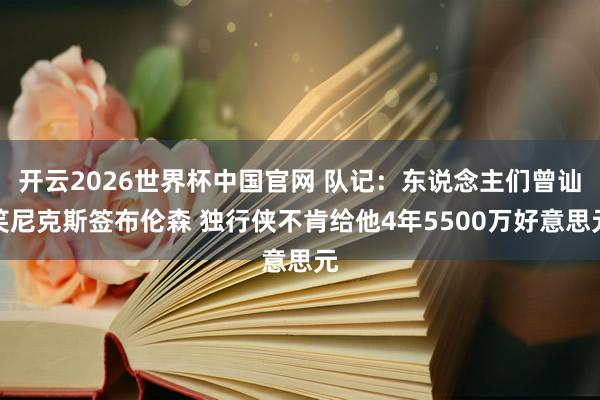 开云2026世界杯中国官网 队记：东说念主们曾讪笑尼克斯签布伦森 独行侠不肯给他4年5500万好意思元