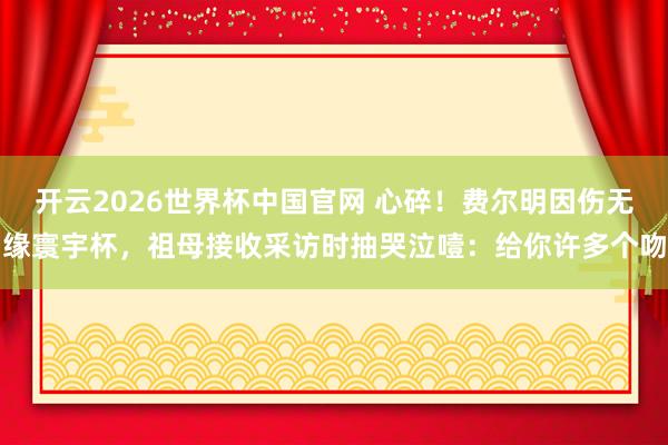 开云2026世界杯中国官网 心碎！费尔明因伤无缘寰宇杯，祖母接收采访时抽哭泣噎：给你许多个吻