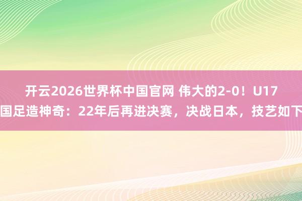 开云2026世界杯中国官网 伟大的2-0！U17国足造神奇：22年后再进决赛，决战日本，技艺如下