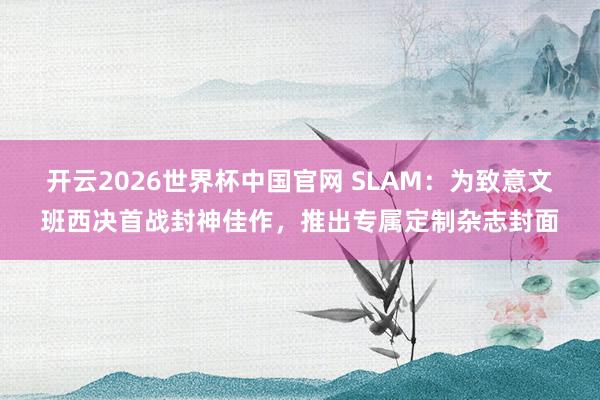 开云2026世界杯中国官网 SLAM：为致意文班西决首战封神佳作，推出专属定制杂志封面