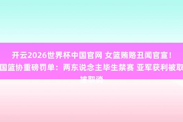 开云2026世界杯中国官网 女篮贿赂丑闻官宣！中国篮协重磅罚单：两东说念主毕生禁赛 亚军获利被取消