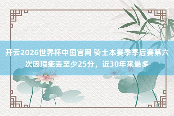 开云2026世界杯中国官网 骑士本赛季季后赛第六次因瑕疵丢至少25分，近30年来最多