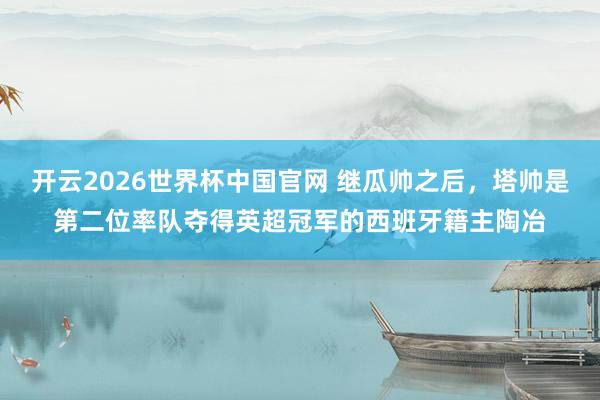 开云2026世界杯中国官网 继瓜帅之后，塔帅是第二位率队夺得英超冠军的西班牙籍主陶冶