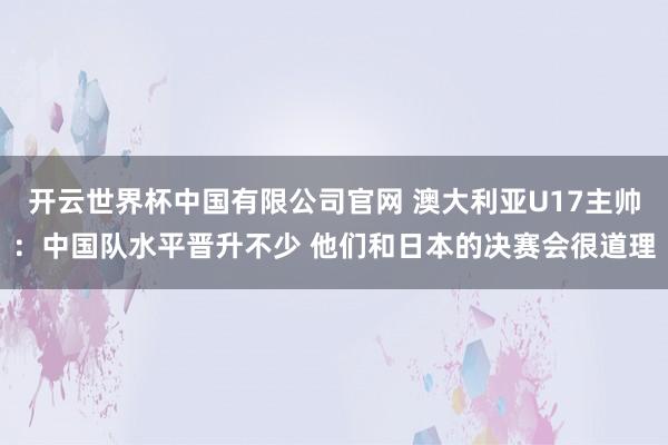开云世界杯中国有限公司官网 澳大利亚U17主帅：中国队水平晋升不少 他们和日本的决赛会很道理