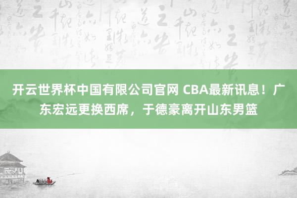 开云世界杯中国有限公司官网 CBA最新讯息！广东宏远更换西席，于德豪离开山东男篮