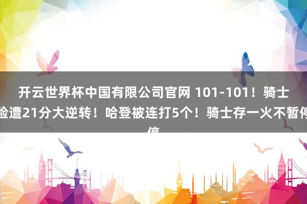 开云世界杯中国有限公司官网 101-101！骑士险遭21分大逆转！哈登被连打5个！骑士存一火不暂停