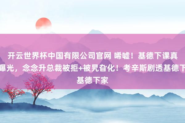 开云世界杯中国有限公司官网 唏嘘！基德下课真相曝光，念念升总裁被拒+被旯旮化！考辛斯剧透基德下家