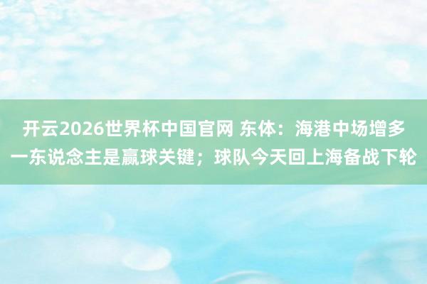 开云2026世界杯中国官网 东体：海港中场增多一东说念主是赢球关键；球队今天回上海备战下轮