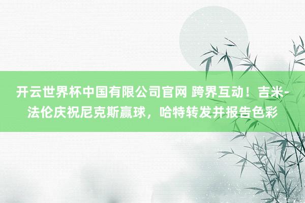开云世界杯中国有限公司官网 跨界互动！吉米-法伦庆祝尼克斯赢球，哈特转发并报告色彩