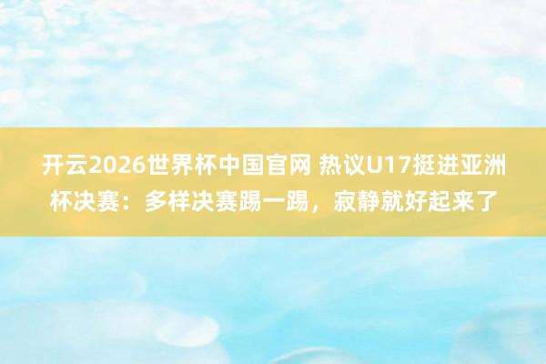 开云2026世界杯中国官网 热议U17挺进亚洲杯决赛：多样决赛踢一踢，寂静就好起来了