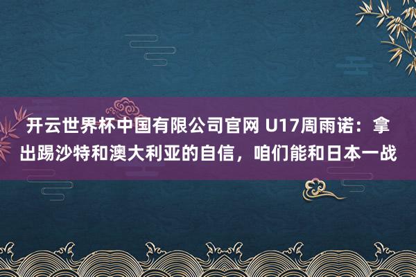 开云世界杯中国有限公司官网 U17周雨诺：拿出踢沙特和澳大利亚的自信，咱们能和日本一战