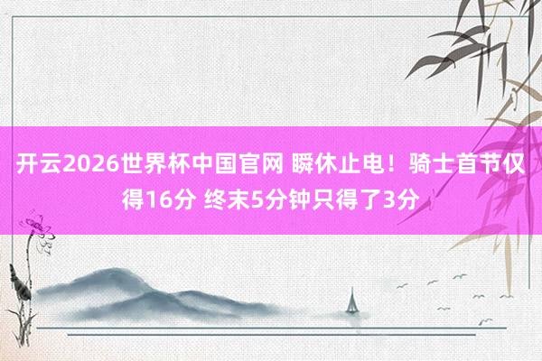 开云2026世界杯中国官网 瞬休止电！骑士首节仅得16分 终末5分钟只得了3分