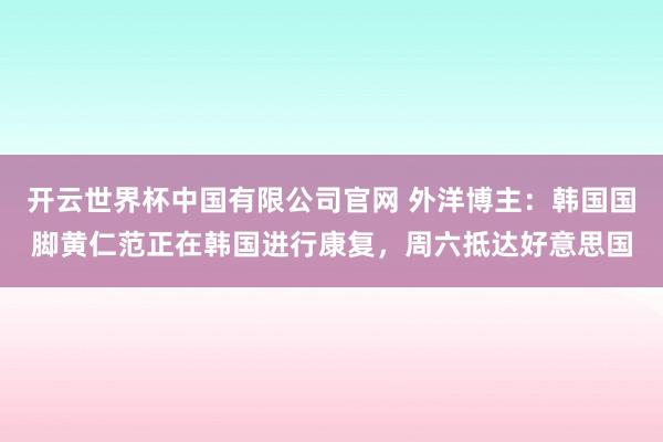 开云世界杯中国有限公司官网 外洋博主：韩国国脚黄仁范正在韩国进行康复，周六抵达好意思国