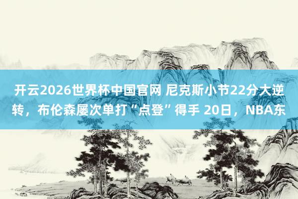 开云2026世界杯中国官网 尼克斯小节22分大逆转，布伦森屡次单打“点登”得手 20日，NBA东