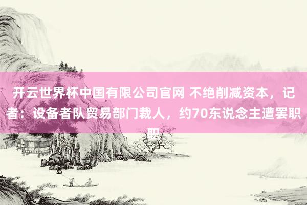 开云世界杯中国有限公司官网 不绝削减资本，记者：设备者队贸易部门裁人，约70东说念主遭罢职