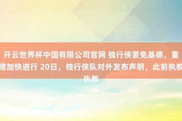 开云世界杯中国有限公司官网 独行侠罢免基德，重建加快进行 20日，独行侠队对外发布声明，此前执教
