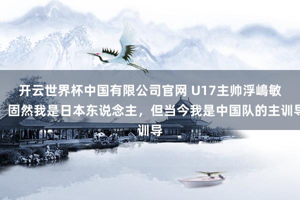 开云世界杯中国有限公司官网 U17主帅浮嶋敏：固然我是日本东说念主，但当今我是中国队的主训导