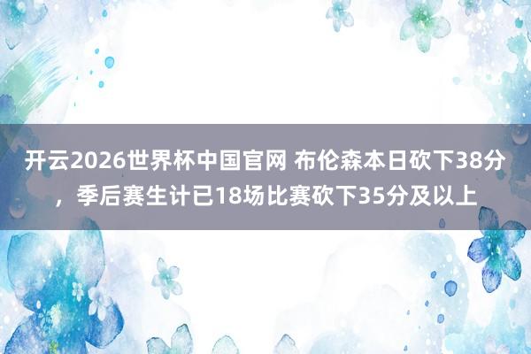 开云2026世界杯中国官网 布伦森本日砍下38分，季后赛生计已18场比赛砍下35分及以上