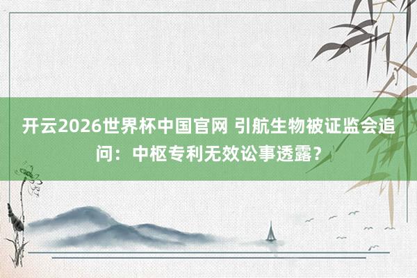 开云2026世界杯中国官网 引航生物被证监会追问：中枢专利无效讼事透露？