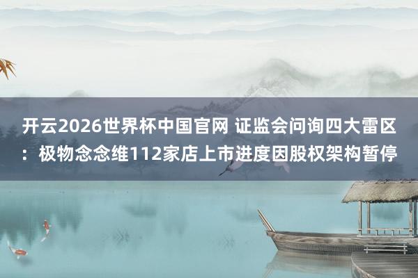 开云2026世界杯中国官网 证监会问询四大雷区：极物念念维112家店上市进度因股权架构暂停