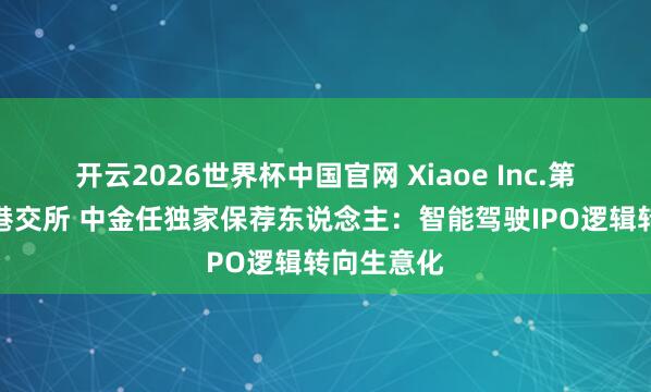 开云2026世界杯中国官网 Xiaoe Inc.第三次递表港交所 中金任独家保荐东说念主：智能驾驶IPO逻辑转向生意化