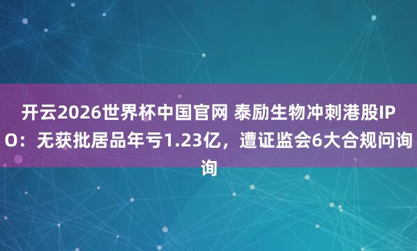 开云2026世界杯中国官网 泰励生物冲刺港股IPO：无获批居品年亏1.23亿，遭证监会6大合规问询