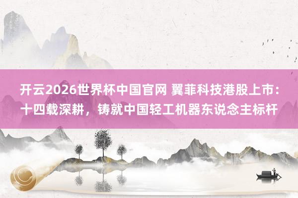 开云2026世界杯中国官网 翼菲科技港股上市：十四载深耕，铸就中国轻工机器东说念主标杆