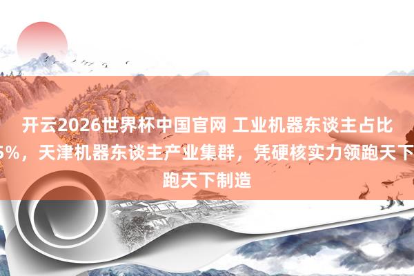 开云2026世界杯中国官网 工业机器东谈主占比超75%，天津机器东谈主产业集群，凭硬核实力领跑天下制造