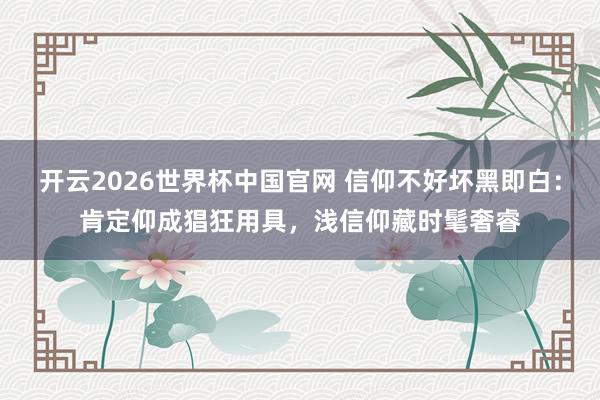 开云2026世界杯中国官网 信仰不好坏黑即白：肯定仰成猖狂用具，浅信仰藏时髦奢睿
