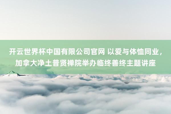 开云世界杯中国有限公司官网 以爱与体恤同业，加拿大净土普贤禅院举办临终善终主题讲座
