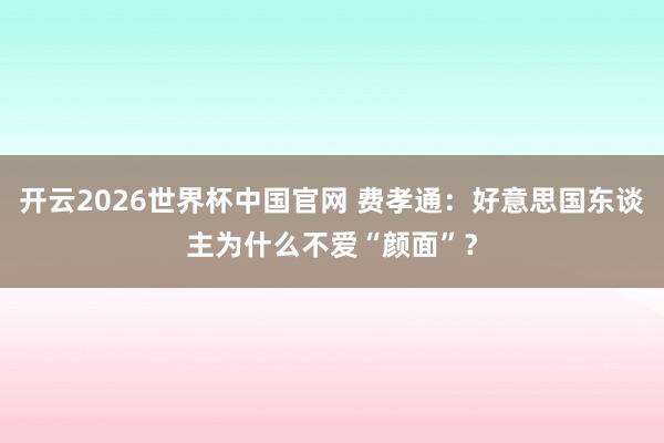 开云2026世界杯中国官网 费孝通：好意思国东谈主为什么不爱“颜面”？