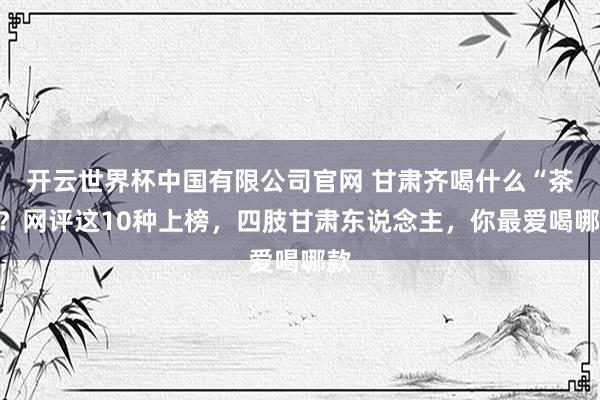 开云世界杯中国有限公司官网 甘肃齐喝什么“茶”？网评这10种上榜，四肢甘肃东说念主，你最爱喝哪款